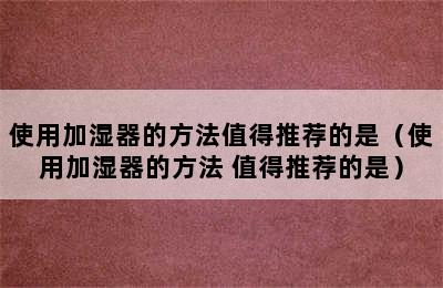 使用加湿器的方法值得推荐的是（使用加湿器的方法 值得推荐的是）